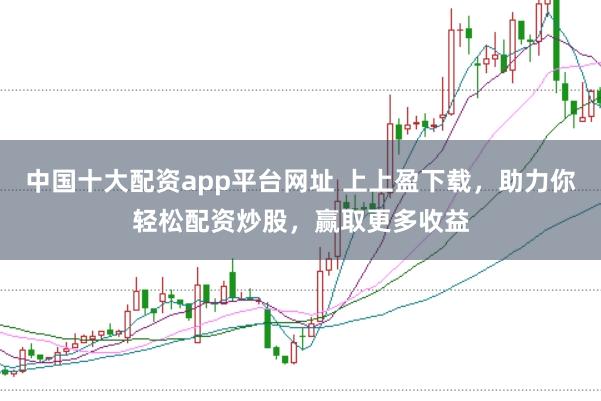 中国十大配资app平台网址 上上盈下载，助力你轻松配资炒股，赢取更多收益