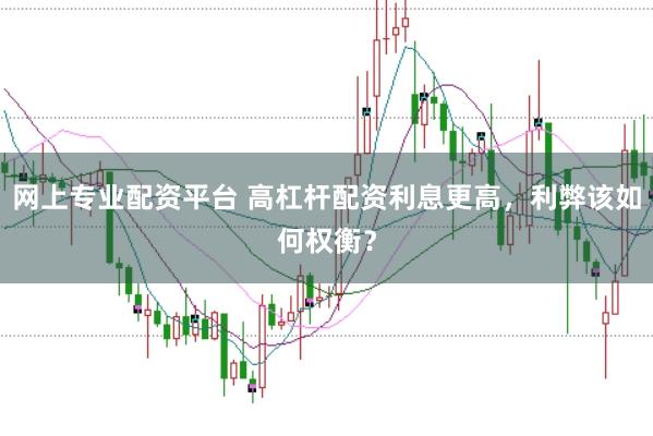 网上专业配资平台 高杠杆配资利息更高，利弊该如何权衡？