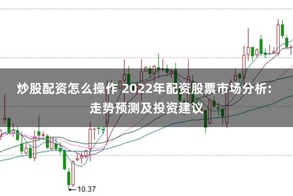 炒股配资怎么操作 2022年配资股票市场分析: 走势预测及投资建议