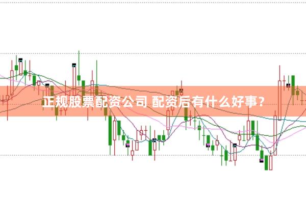 正规股票配资公司 配资后有什么好事？