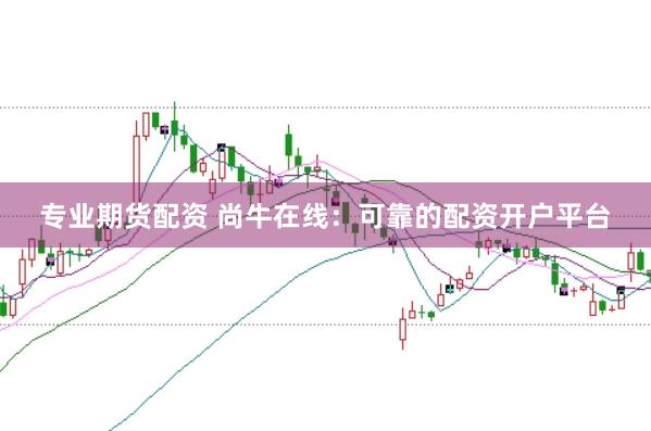 专业期货配资 尚牛在线：可靠的配资开户平台